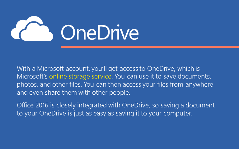  Microsoft  аккаунту менен, сиз Microsoft-тун онлайн сактоо кызматы OneDrive менен тааныша аласыз.Сиз документтерди, сүрөттөрдү, жана башка материалдары сактоо үчүн, аны колдоно аласыз.Сиз файлдарыңызга каалаган жерден кире аласыз жана башка адамдар менен да, каалаган жерден материалдарыңыз менен бөлүшүүгө мүмкүндүк берет.Office 2016 тыгыз OneDrive менен кошулган, ошондуктан сиздин OneDrive  документти сактоо компьютериңизге  сактагандай эле жеңил болот.