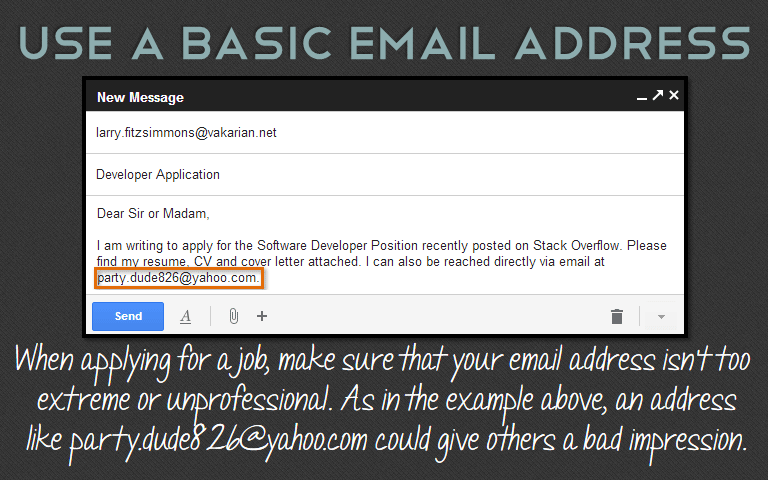 When applying for a job, make sure that your email address isn’t too extreme or unprofessional. As in the example above, an address like party.dude826@yahoo.com could give others a bad impression.