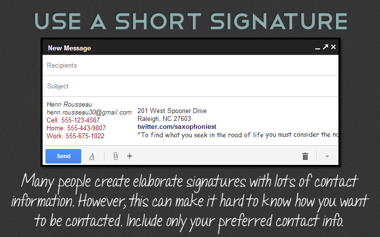 Many people create elaborate signatures with lots of contact information. However, this can make it hard to know how you want to be contacted. Include only your preferred contact info. 